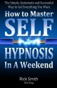 How To Master Self-Hypnosis in a Weekend: The Simple, Systematic and Successful Way to Get Everything You Want - Rick Smith