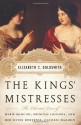 The Kings' Mistresses: The Liberated Lives of Marie Mancini, Princess Colonna, and Her Sister Hortense, Duchess Mazarin - Elizabeth C. Goldsmith