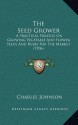 The Seed Grower: A Practical Treatise On Growing Vegetable And Flower Seeds And Bulbs For The Market (1906) - Charles Johnson