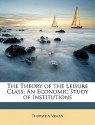 The Theory Of The Leisure Class: An Economic Study Of Institutions - Thorstein Veblen