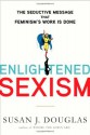 Enlightened Sexism: The Seductive Message That Feminism's Work Is Done - Susan J. Douglas