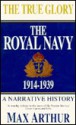 The True Glory: The Royal Navy, 1914-1939 - Max Arthur