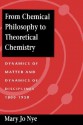 From Chemical Philosophy to Theoretical Chemistry: Dynamics of Matter and Dynamics of Disciplines, 1800-1950 - Mary Jo Nye