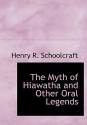 The Myth of Hiawatha and Other Oral Legends - Henry Rowe Schoolcraft