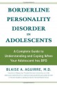 Borderline Personality Disorder in Adolescents: A Complete Guide to Understanding and Coping When Your Adolescent Has BPD - Blaise A. Aguirre