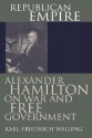 Republican Empire: Alexander Hamilton on War and Free Government - Karl-Friedrich Walling