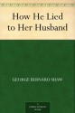 How He Lied to Her Husband - George Bernard Shaw