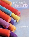 Painting with Pastels: Easy Techniques to Master the Medium - Maggie Price