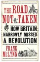 The Road Not Taken: How Britain Narrowly Missed a Revolution, 1381-1926 - Frank McLynn