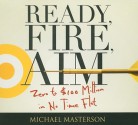 Ready, Fire, Aim: Zero to $100 Million in No Time Flat - Michael Masterson, Sean Pratt