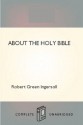 About the Holy Bible - Robert G. Ingersoll, Robert Green