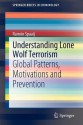 Understanding Lone Wolf Terrorism: Global Patterns, Motivations and Prevention - Ramón Spaaij