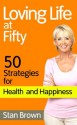 Loving Life at Fifty: 50 Strategies for Health, Happiness and Success When You've Lived Half a Century - Stan Brown