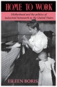 Home to Work: Motherhood and the Politics of Industrial Homework in the United States - Eileen Boris