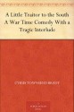 A Little Traitor to the South A War Time Comedy With a Tragic Interlude - Cyrus Townsend Brady, C. E. Hooper, A. D. Rahn