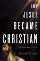 How Jesus Became Christian - Barrie Wilson