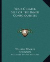 Your Greater Self or the Inner Consciousness - William W. Atkinson