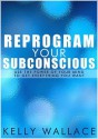 Reprogram Your Subconscious: Use The Power Of Your Mind - Kelly Wallace