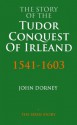 The Story Of The Tudor Conquest Of Ireland, 1541-1603 (The Story Of Series) - John Dorney