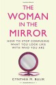 The Woman in the Mirror: How to Stop Confusing What You Look Like with Who You Are - Cynthia M. Bulik