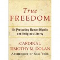 True Freedom: On Protecting Human Dignity and Religious Liberty - Timothy M. Dolan