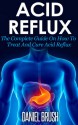 Acid Reflux: The Complete Guide On How To Treat And Cure Acid Reflux - Daniel Brush