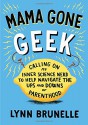 Mama Gone Geek: Calling On My Inner Science Nerd to Help Navigate the Ups and Downs of Parenthood - Lynn Brunelle