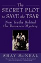 The Secret Plot to Save the Tsar: New Truths Behind the Romanov Mystery - Shay McNeal