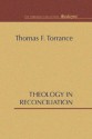 Theology in Reconciliation: Essays Towards Evangelical and Catholic Unity in East and West - Thomas F. Torrance