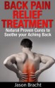 Back Pain Relief Treatment: Natural Proven Cures to Soothe your Aching Back (Back Pain Relief Guide 101 - The Back Pain Cure Series) - Jason Bracht