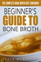 Beginner's Guide To Bone Broth - The Complete Bone Broth Diet Cookbook - Julia Mckenzie