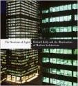 The Structure of Light: Richard Kelly and the Illumination of Modern Architecture - Dietrich Neumann, Sandy Isenstadt, Phyllis Lambert, Michelle Addington, Margaret Maile Pettit, Matthew Tanteri, Margaret Maile Petty