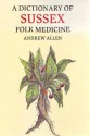 A Dictionary of Sussex Folk Medicine - Andrew Allen