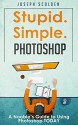 Photoshop: Stupid. Simple. Photoshop - A Noobie's Photoshop Guide to Using Photoshop TODAY (Photoshop, Photoshop cc, Photoshop elements 13, Photoshop cs6, Photoshop elements, Photoshop cs5) - Joseph Scolden