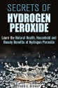 Secrets of Hydrogen Peroxide: Learn the Natural Health, Household and Beauty Benefits of Hydrogen Peroxide (Health and Household Hacks) - Carrie Bishop