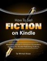 How To Sell Fiction On Kindle. Marketing Your Ebook In Amazon's Ecosystem: A Guide For Kindle Publishing Authors. - Michael Alvear