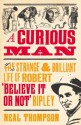 A Curious Man: The Strange and Brilliant Life of Robert 'Believe It or Not' Ripley - Neal Thompson