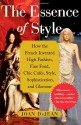 The Essence of Style: How the French Invented High Fashion, Fine Food, Chic Cafes, Style, Sophistication, and Glamour - Joan DeJean