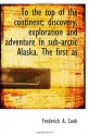 To the top of the continent; discovery, exploration and adventure in sub-arctic Alaska. The first as - Frederick A. Cook