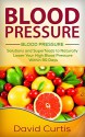 Blood Pressure: Solutions and Superfoods to Naturally Lower Your High Blood Pressure within 90 Days (low salt, low sodium, DASH Diet, hypertension) - David Curtis