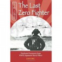 The Last Zero Fighter: Firsthand Accounts from WWII Japanese Naval Pilots - Dan King