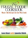 The Frugal Foodie Cookbook: Waste-Not Recipes for the Wise Cook - Lara Starr