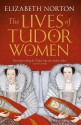 The Lives of Tudor Women - Elizabeth Norton