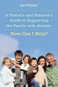 Friend's and Relative's Guide to Supporting the Family with Autism: How Can I Help - Ann Palmer