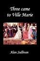 Three Came to Ville Marie - Alan Sullivan