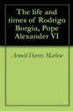 The life and times of Rodrigo Borgia, Pope Alexander VI - Arnold Harris Mathew