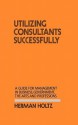 Utilizing Consultants Successfully: A Guide for Management in Business, Government, the Arts and Professions - Herman Holtz, Lsi