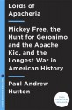 Lords of Apacheria: Mickey Free, the Hunt for Geronimo and the Apache Kid, and the Longest War in American History - Paul Andrew Hutton