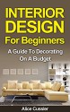 Interior Design for Beginners: A Guide to Decorating on a Budget (Interior, Interior Design, Interior Decorating, Home Decorating, Feng Shui) - Alice Cussler