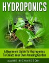 Hydroponics: A Beginners Guide to Hydroponics to Create your Own Amazing Garden (Aquaponics, Herbs, Fruits, Vegetables,) - Marie Richardson